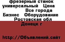 фрезерный станок универсальный › Цена ­ 130 000 - Все города Бизнес » Оборудование   . Ростовская обл.,Донецк г.